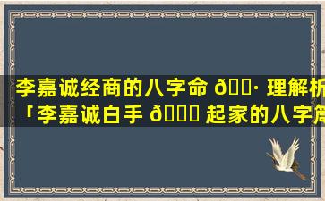 李嘉诚经商的八字命 🌷 理解析「李嘉诚白手 🐎 起家的八字箴言」